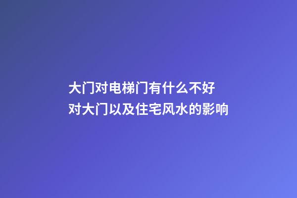大门对电梯门有什么不好 对大门以及住宅风水的影响